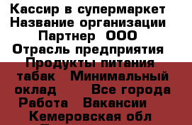 Кассир в супермаркет › Название организации ­ Партнер, ООО › Отрасль предприятия ­ Продукты питания, табак › Минимальный оклад ­ 1 - Все города Работа » Вакансии   . Кемеровская обл.,Прокопьевск г.